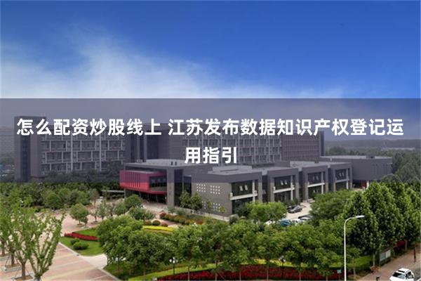 怎么配资炒股线上 江苏发布数据知识产权登记运用指引