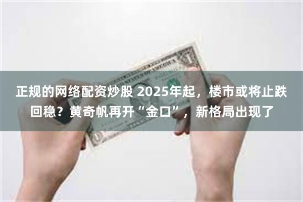 正规的网络配资炒股 2025年起，楼市或将止跌回稳？黄奇帆再开“金口”，新格局出现了