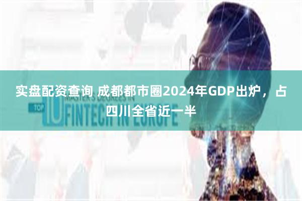 实盘配资查询 成都都市圈2024年GDP出炉，占四川全省近一半