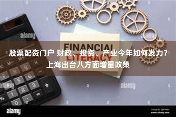 股票配资门户 财政、投资、产业今年如何发力？上海出台八方面增量政策