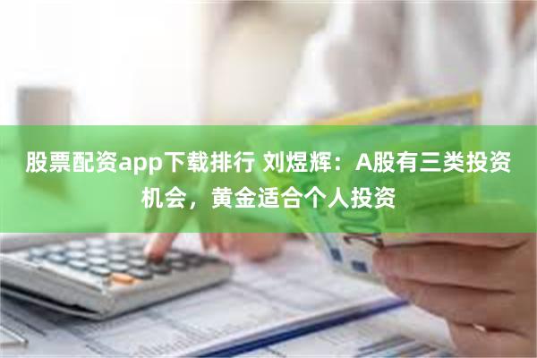 股票配资app下载排行 刘煜辉：A股有三类投资机会，黄金适合个人投资