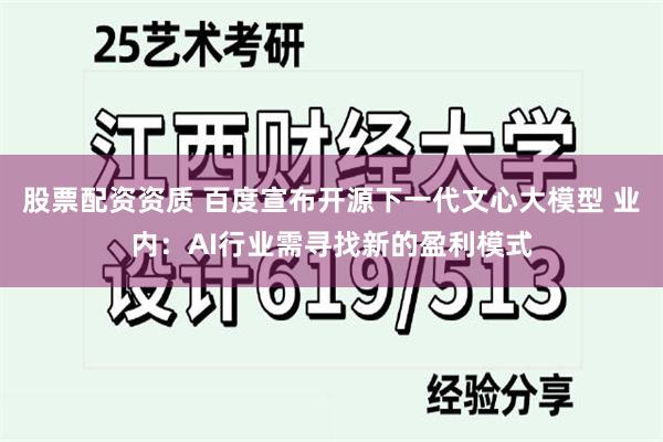 股票配资资质 百度宣布开源下一代文心大模型 业内：AI行业需寻找新的盈利模式