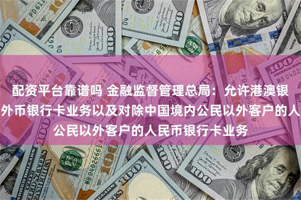 配资平台靠谱吗 金融监督管理总局：允许港澳银行内地分行开办外币银行卡业务以及对除中国境内公民以外客户的人民币银行卡业务