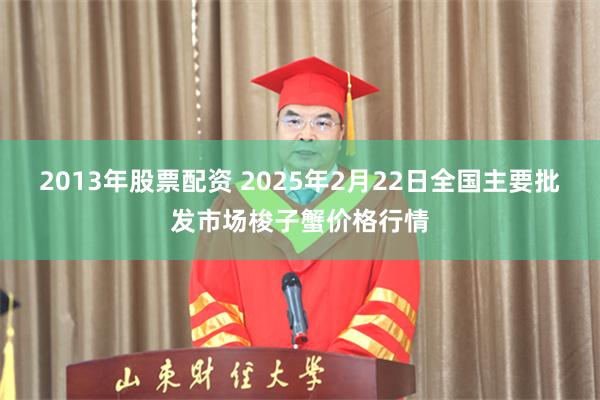 2013年股票配资 2025年2月22日全国主要批发市场梭子蟹价格行情