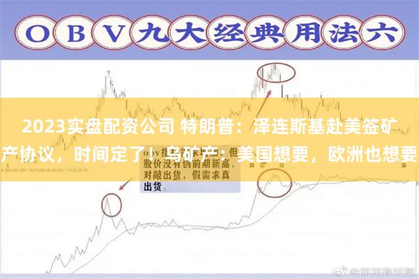 2023实盘配资公司 特朗普：泽连斯基赴美签矿产协议，时间定了！乌矿产：美国想要，欧洲也想要