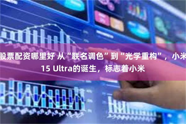 股票配资哪里好 从“联名调色”到“光学重构”，小米15 Ultra的诞生，标志着小米