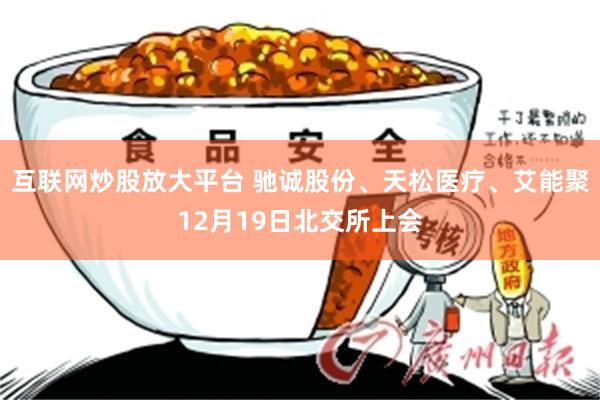 互联网炒股放大平台 驰诚股份、天松医疗、艾能聚12月19日北交所上会