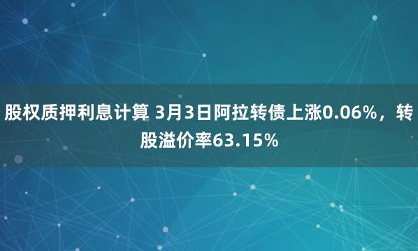 股权质押利息计算 3月3日阿拉转债上涨0.06%，转股溢价率63.15%