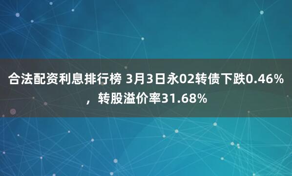 合法配资利息排行榜 3月3日永02转债下跌0.46%，转股溢价率31.68%