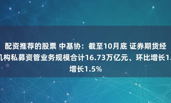 配资推荐的股票 中基协：截至10月底 证券期货经营机构私募资管业务规模合计16.73万亿元、环比增长1.5%