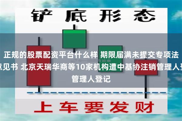 正规的股票配资平台什么样 期限届满未提交专项法律意见书 北京天瑞华商等10家机构遭中基协注销管理人登记