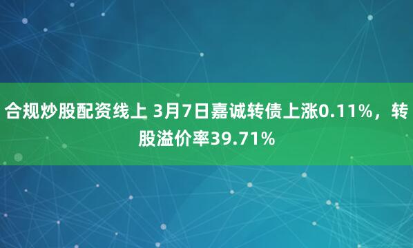 合规炒股配资线上 3月7日嘉诚转债上涨0.11%，转股溢价率39.71%