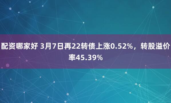 配资哪家好 3月7日再22转债上涨0.52%，转股溢价率45.39%