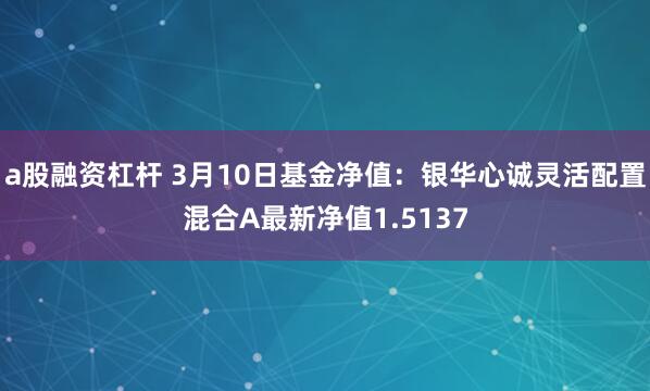 a股融资杠杆 3月10日基金净值：银华心诚灵活配置混合A最新净值1.5137