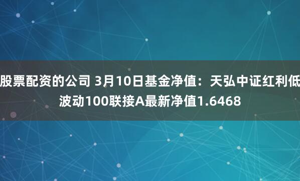 股票配资的公司 3月10日基金净值：天弘中证红利低波动100联接A最新净值1.6468