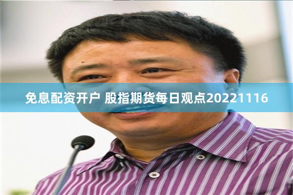 免息配资开户 股指期货每日观点20221116