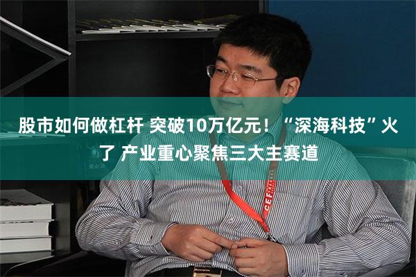 股市如何做杠杆 突破10万亿元！“深海科技”火了 产业重心聚焦三大主赛道