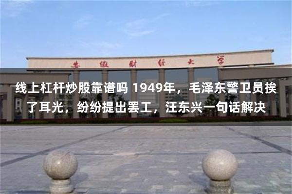 线上杠杆炒股靠谱吗 1949年，毛泽东警卫员挨了耳光，纷纷提出罢工，汪东兴一句话解决