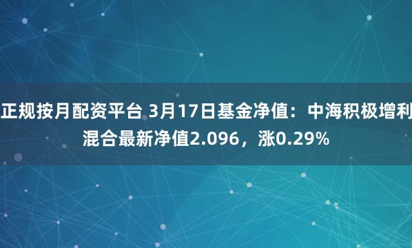 正规按月配资平台 3月17日基金净值：中海积极增利混合最新净值2.096，涨0.29%