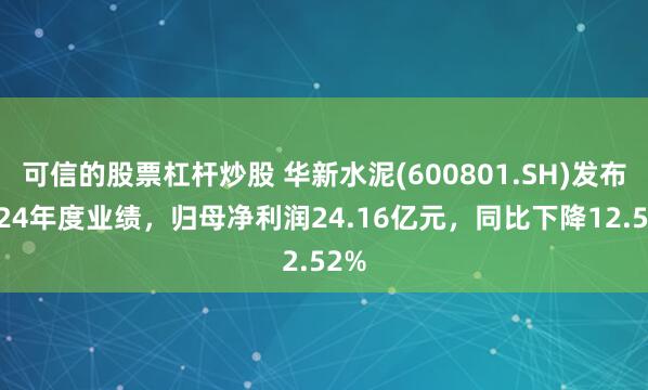 可信的股票杠杆炒股 华新水泥(600801.SH)发布2024年度业绩，归母净利润24.16亿元，同比下降12.52%