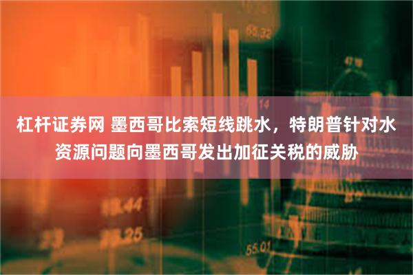 杠杆证券网 墨西哥比索短线跳水，特朗普针对水资源问题向墨西哥发出加征关税的威胁