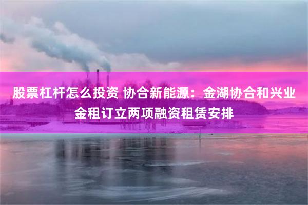 股票杠杆怎么投资 协合新能源：金湖协合和兴业金租订立两项融资租赁安排