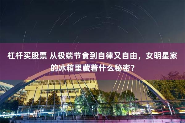 杠杆买股票 从极端节食到自律又自由，女明星家的冰箱里藏着什么秘密？