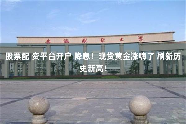 股票配 资平台开户 降息！现货黄金涨嗨了 刷新历史新高！