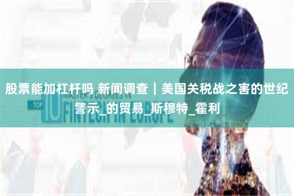 股票能加杠杆吗 新闻调查｜美国关税战之害的世纪警示_的贸易_斯穆特_霍利