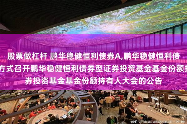 股票做杠杆 鹏华稳健恒利债券A,鹏华稳健恒利债券C: 关于以通讯方式召开鹏华稳健恒利债券型证券投资基金基金份额持有人大会的公告
